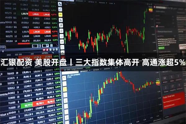 汇银配资 美股开盘丨三大指数集体高开 高通涨超5%