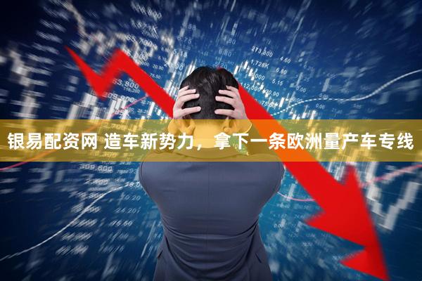 银易配资网 造车新势力，拿下一条欧洲量产车专线