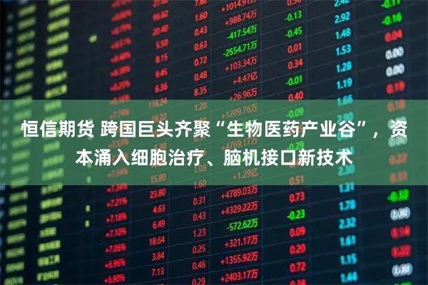 恒信期货 跨国巨头齐聚“生物医药产业谷”，资本涌入细胞治疗、脑机接口新技术