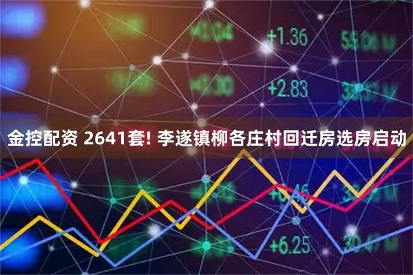 金控配资 2641套! 李遂镇柳各庄村回迁房选房启动
