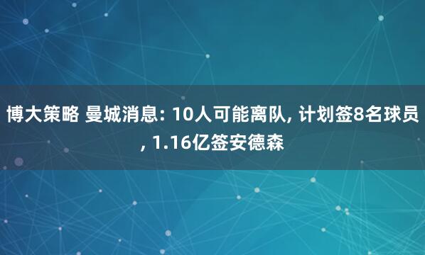 博大策略 曼城消息: 10人可能离队, 计划签8名球员, 1.16亿签安德森