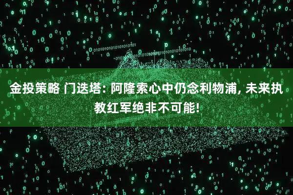 金投策略 门迭塔: 阿隆索心中仍念利物浦, 未来执教红军绝非不可能!