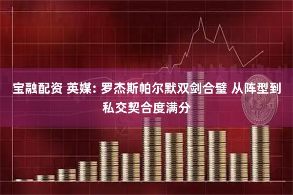 宝融配资 英媒: 罗杰斯帕尔默双剑合璧 从阵型到私交契合度满分