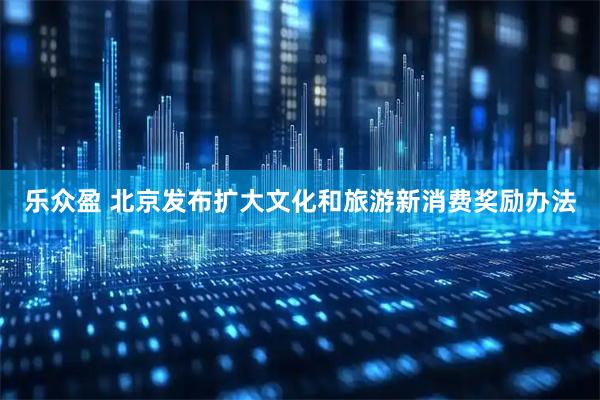 乐众盈 北京发布扩大文化和旅游新消费奖励办法