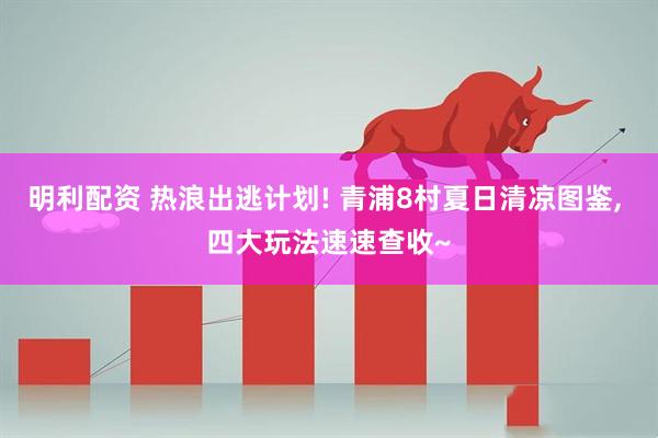 明利配资 热浪出逃计划! 青浦8村夏日清凉图鉴, 四大玩法速速查收~