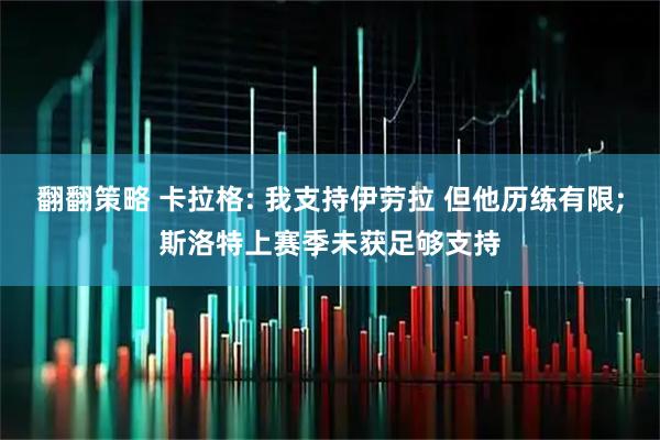 翻翻策略 卡拉格: 我支持伊劳拉 但他历练有限;斯洛特上赛季未获足够支持