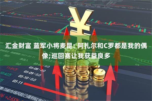 汇金财富 蓝军小将麦昆: 阿扎尔和C罗都是我的偶像;巡回赛让我获益良多